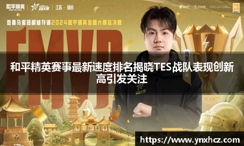和平精英赛事最新速度排名揭晓TES战队表现创新高引发关注