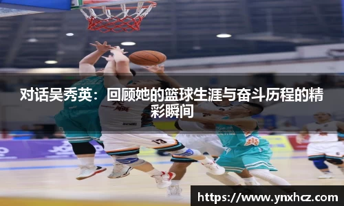 对话吴秀英：回顾她的篮球生涯与奋斗历程的精彩瞬间