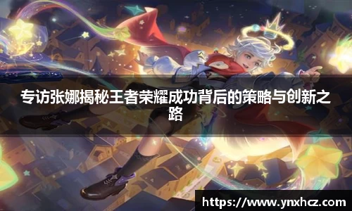 专访张娜揭秘王者荣耀成功背后的策略与创新之路