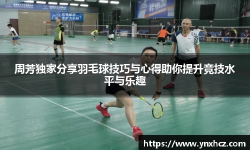 周芳独家分享羽毛球技巧与心得助你提升竞技水平与乐趣