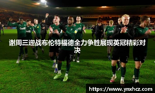 谢周三迎战布伦特福德全力争胜展现英冠精彩对决
