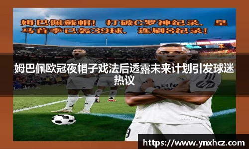 姆巴佩欧冠夜帽子戏法后透露未来计划引发球迷热议