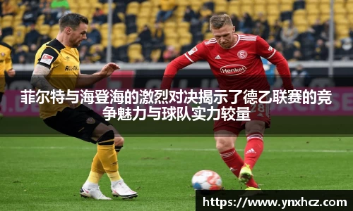 菲尔特与海登海的激烈对决揭示了德乙联赛的竞争魅力与球队实力较量