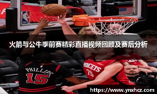 火箭与公牛季前赛精彩直播视频回顾及赛后分析