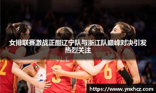 女排联赛激战正酣辽宁队与浙江队巅峰对决引发热烈关注