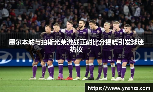 墨尔本城与珀斯光荣激战正酣比分揭晓引发球迷热议