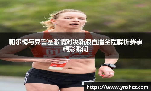 帕尔梅与克鲁塞激情对决新浪直播全程解析赛事精彩瞬间