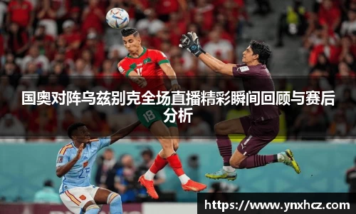 国奥对阵乌兹别克全场直播精彩瞬间回顾与赛后分析
