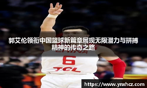 郭艾伦领衔中国篮球新篇章展现无限潜力与拼搏精神的传奇之路