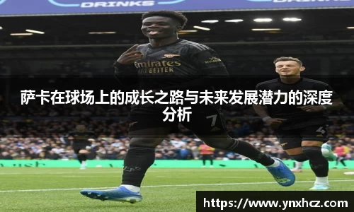 萨卡在球场上的成长之路与未来发展潜力的深度分析