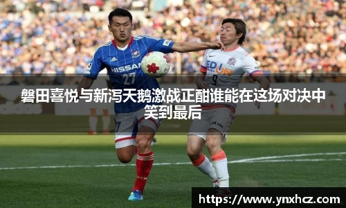 磐田喜悦与新泻天鹅激战正酣谁能在这场对决中笑到最后